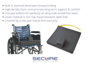 SCPC-1 pommel cushion with safety strap. The built-in pommel eliminates forward sliding. High-density foam core provides long-term support & comfort. Concave bottom fits sling-style wheelchair seats. The cover material is non-slip, liquid resistant, and latex-free. The cushion is covered by a one year warranty.